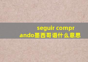 seguir comprando墨西哥语什么意思